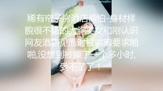 稀有帘子房酒店偷拍-身材样貌很不错的大胸美女和刚认识网友酒店见面时被哄骗要求啪啪,没想到被操了一个多小时,受不了了！