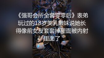 《强哥会所全套零零后》表弟玩过的18岁美乳嫩妹说她长得像前女友套套掉里面被内射里面了