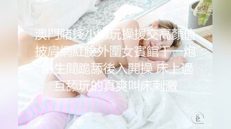 澳門賭錢小賺玩操援交高顏值披肩網紅臉外圍女賓館干一炮 衛生間跪舔後入開操 床上過互舔玩的真爽叫床刺激