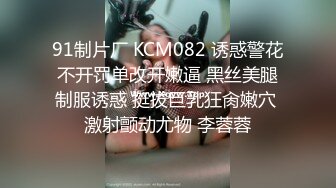 91制片厂 KCM082 诱惑警花不开罚单改开嫩逼 黑丝美腿制服诱惑 挺拔巨乳狂肏嫩穴 激射颤动尤物 李蓉蓉