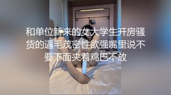 和单位新来的女大学生开房骚货的逼毛茂密性欲强嘴里说不要下面夹着鸡巴不放