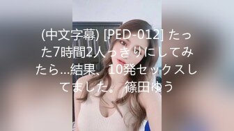 (中文字幕) [PED-012] たった7時間2人っきりにしてみたら…結果、10発セックスしてました。 篠田ゆう