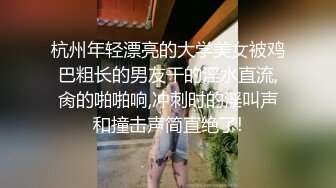 杭州年轻漂亮的大学美女被鸡巴粗长的男友干的淫水直流,肏的啪啪响,冲刺时的淫叫声和撞击声简直绝了!