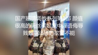 国产剧情调教系列第1部 颜值很高的黑丝御姐家中淫语侮辱贱奴 舔B舔的欲罢不能