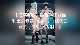 【浪荡调教】最新SVIP群福利土豪包养学生妹，一线天白虎穴，3P爆操内射！2