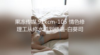 果冻传媒 91kcm-105 情色修理工从修水道到修逼-白葵司