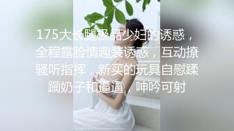 175大长腿极品少妇的诱惑，全程露脸情趣装诱惑，互动撩骚听指挥，新买的玩具自慰蹂躏奶子和逼逼，呻吟可射