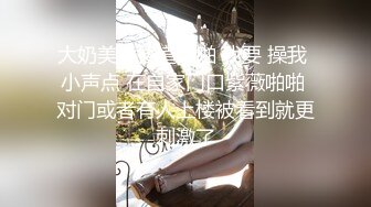 大奶美女楼道啪啪 我要 操我 小声点 在自家门口紫薇啪啪 对门或者有人上楼被看到就更刺激了