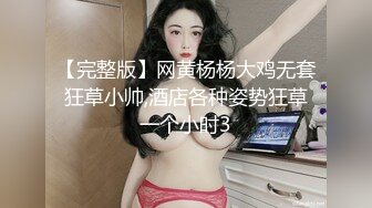 【完整版】网黄杨杨大鸡无套狂草小帅,酒店各种姿势狂草一个小时3