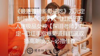 《最新重磅新瓜速吃》万元定制网易CC虎牙人气扛把子万人迷极品女神【深田老师】私定~口红手指爆菊道具肛逼双插高潮喷水~必撸佳作