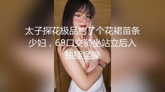 太子探花极品约了个花裙苗条少妇，69口交骑坐站立后入抽插猛操