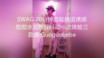 SWAG 20分钟羞耻挑逗诱惑慰慰水女孩狂抖动一次体验三款震 Guoguobebe