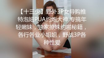 【十三少】野外3P女导购推特泡妞PUA约炮大神 专搞年轻嫩妹，独家撩妹约啪秘籍，各行各业小姐姐，野战3P各种性爱