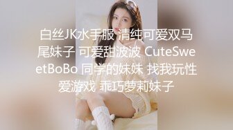 白丝JK水手服 清纯可爱双马尾妹子 可爱甜波波 CuteSweetBoBo 同学的妹妹 找我玩性爱游戏 乖巧萝莉妹子