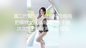 富二代操B前先让高科技炮鸡把模特女友操高潮后在干她,次次操的她淫声浪语!国语