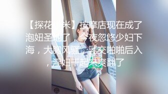 【探花小米】按摩店现在成了泡妞圣地了，今夜忽悠少妇下海，大胸风骚，乳交啪啪后入，淫妇干起来爽翻了