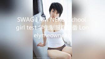 SWAG I AM NEKO-School girl test 学生制服自慰番 Lonelymeowneko