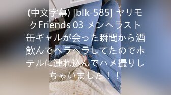 (中文字幕) [blk-585] ヤリモクFriends 03 メンヘラスト缶ギャルが会った瞬間から酒飲んでヘラヘラしてたのでホテルに連れ込んでハメ撮りしちゃいました！！