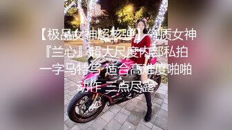 【极品女神超核弹】气质女神『兰心』超大尺度内部私拍 一字马特写 适合高难度啪啪动作 三点尽露