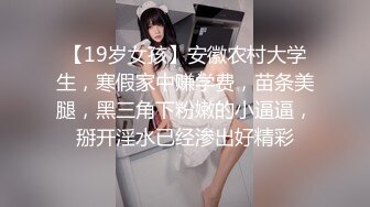 【19岁女孩】安徽农村大学生，寒假家中赚学费，苗条美腿，黑三角下粉嫩的小逼逼，掰开淫水已经渗出好精彩