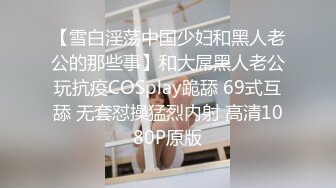 【雪白淫荡中国少妇和黑人老公的那些事】和大屌黑人老公玩抗疫COSplay跪舔 69式互舔 无套怼操猛烈内射 高清1080P原版