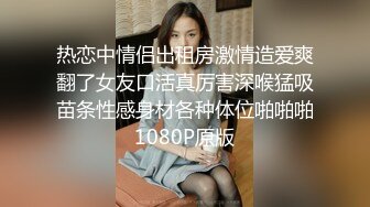 热恋中情侣出租房激情造爱爽翻了女友口活真厉害深喉猛吸苗条性感身材各种体位啪啪啪1080P原版