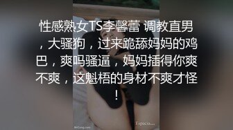 性感熟女TS李馨蕾 调教直男，大骚狗，过来跪舔妈妈的鸡巴，爽吗骚逼，妈妈插得你爽不爽，这魁梧的身材不爽才怪！