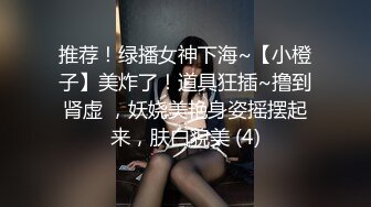 推荐！绿播女神下海~【小橙子】美炸了！道具狂插~撸到肾虚 ，妖娆美艳身姿摇摆起来，肤白貌美 (4)