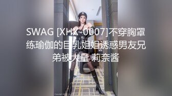 SWAG [XHX-0007]不穿胸罩练瑜伽的巨乳姐姐诱惑男友兄弟被大量 莉奈酱