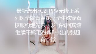 最新流出FC2-PPV无修正系列医学院青春花季学生妹穿着校服约炮先来一发野战回宾馆继续干稀毛粉嫩B中出内射超有感觉