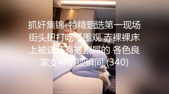 抓奸集锦-特精甄选第一现场街头扭打吃瓜围观 赤裸裸床上被逮还有被割屌的 各色良家女神狼狈瞬间 (340)