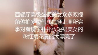 西餐厅高级坐便美女众多双视角偸拍多位气质白领上厕所完事对着镜子补补妆短裙美女的粉红菊花真的太漂亮了