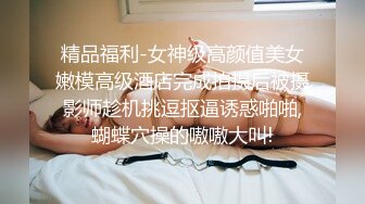 精品福利-女神级高颜值美女嫩模高级酒店完成拍摄后被摄影师趁机挑逗抠逼诱惑啪啪,蝴蝶穴操的嗷嗷大叫!