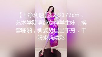 【干净利速】22岁172cm，艺术学院清纯女神学生妹，换套啪啪，新姿势层出不穷，干服求饶精彩