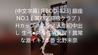 (中文字幕) [EBOD-823] 銀座NO.1（某有名高級クラブ）Hカップホステス人生初中出し 生ペ●スで性感覚醒！異常な激イキ3本番 北野未奈