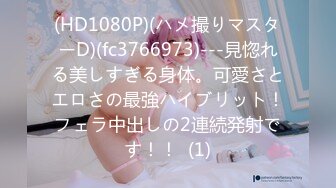 (HD1080P)(ハメ撮りマスターD)(fc3766973)---見惚れる美しすぎる身体。可愛さとエロさの最強ハイブリット！フェラ中出しの2連続発射です！！  (1)