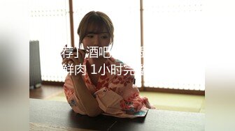 「推荐」酒吧里捡湿天菜大鸡巴鲜肉 1小时完整版(上) 