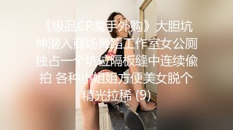 《极品CP魔手外购》大胆坑神潜入商场舞蹈工作室女公厕独占一个坑位隔板缝中连续偸拍 各种小姐姐方便美女脱个精光拉稀 (9)