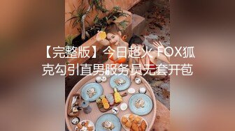 【完整版】今日超火 FOX狐克勾引直男服务员无套开苞