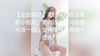 【全国探花】高价网约极品兼职小姐姐，老将铁牛出马调情水准一流，女神赚钱又高潮不虚此行