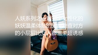 人妖系列之一对完全女性化的妖妖温柔体贴的爱抚抽查对方的小屁屁比女人都温柔超诱惑