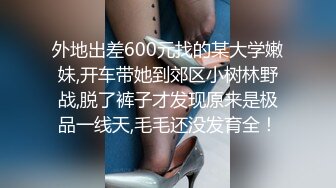 外地出差600元找的某大学嫩妹,开车带她到郊区小树林野战,脱了裤子才发现原来是极品一线天,毛毛还没发育全！