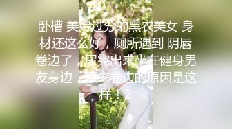 卧槽 美得过分的黑衣美女 身材还这么好，厕所遇到 阴唇卷边了，尿完出来坐在健身男友身边，原来卷边的原因是这样！2