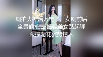 厕拍大神潜入电子厂女厕前后全景偷拍 皮拖鞋美女踮起脚跟擦菊花姿势撩人