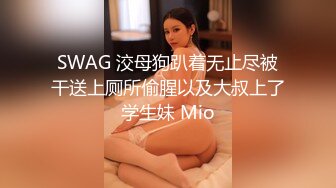 SWAG 洨母狗趴着无止尽被干送上厕所偷腥以及大叔上了学生妹 Mio