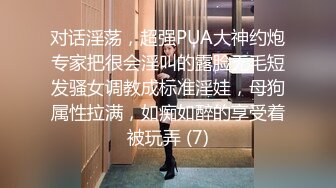 对话淫荡，超强PUA大神约炮专家把很会淫叫的露脸无毛短发骚女调教成标准淫娃，母狗属性拉满，如痴如醉的享受着被玩弄 (7)