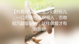 【利哥探花】还是少妇好玩儿，一口把鸡巴连根吞入，舌吻抠穴超级配合，这样做爱才有意思嘛