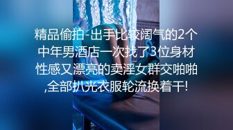 精品偷拍-出手比较阔气的2个中年男酒店一次找了3位身材性感又漂亮的卖淫女群交啪啪,全部扒光衣服轮流换着干!