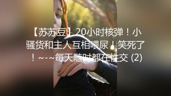 【苏苏豆】20小时核弹！小骚货和主人互相喂尿！笑死了！~-~每天随时都在性交 (2)