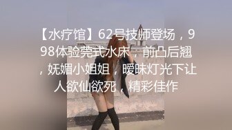 【水疗馆】62号技师登场，998体验莞式水床，前凸后翘，妩媚小姐姐，暧昧灯光下让人欲仙欲死，精彩佳作